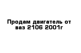 Продам двигатель от ваз 2106 2001г 